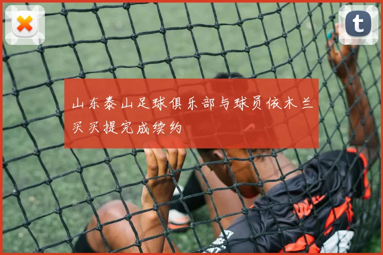 山东泰山足球俱乐部与球员依木兰买买提完成续约