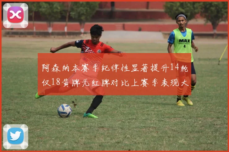 阿森纳本赛季纪律性显著提升14轮仅18黄牌无红牌对比上赛季表现大幅改善