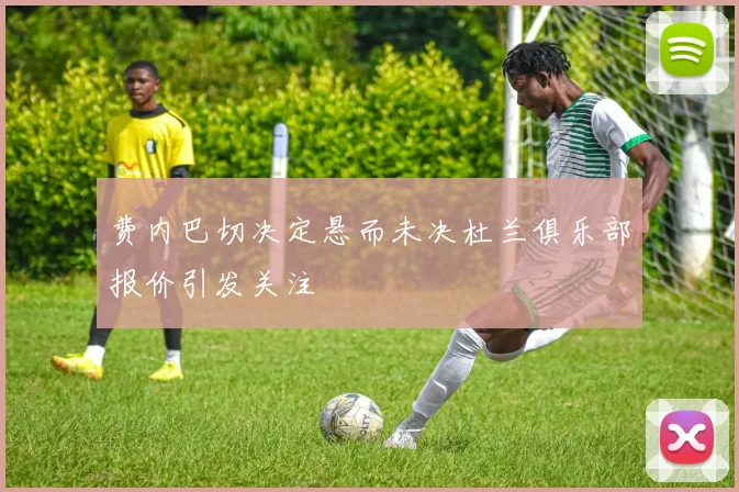 费内巴切决定悬而未决杜兰俱乐部报价引发关注