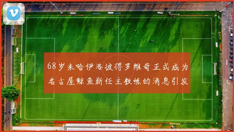 68岁米哈伊洛彼得罗维奇正式成为名古屋鲸鱼新任主教练的消息引发关注