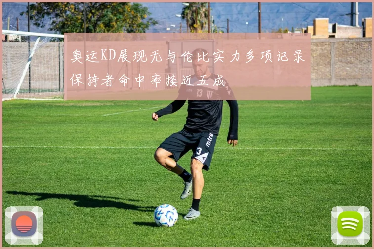 奥运KD展现无与伦比实力多项记录保持者命中率接近五成