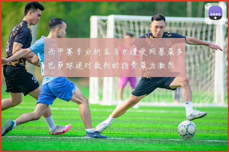 西甲赛季分析亚马尔遭受网暴最多巴萨球迷对裁判的指责最为激烈