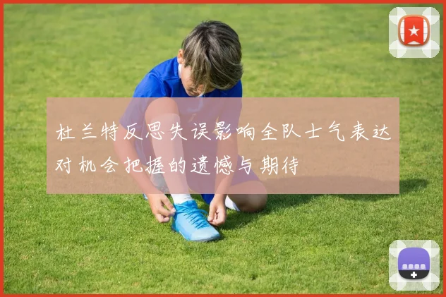 杜兰特反思失误影响全队士气表达对机会把握的遗憾与期待