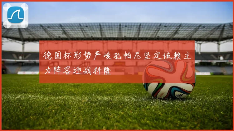 德国杯形势严峻孔帕尼坚定依赖主力阵容迎战科隆