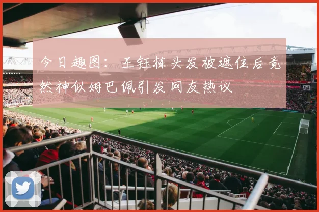 今日趣图：王钰栋头发被遮住后竟然神似姆巴佩引发网友热议