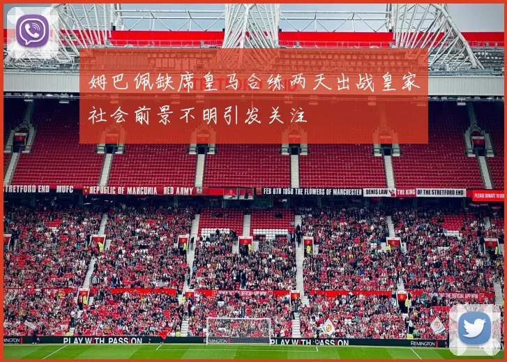 姆巴佩缺席皇马合练两天出战皇家社会前景不明引发关注