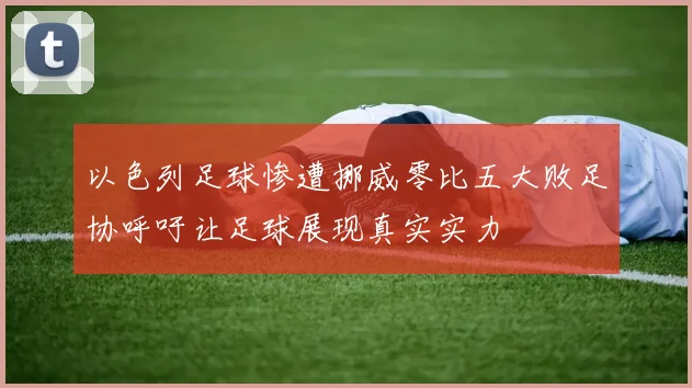 以色列足球惨遭挪威零比五大败足协呼吁让足球展现真实实力