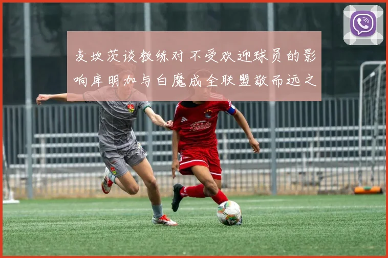 麦坎茨谈教练对不受欢迎球员的影响库明加与白魔成全联盟敬而远之的例证
