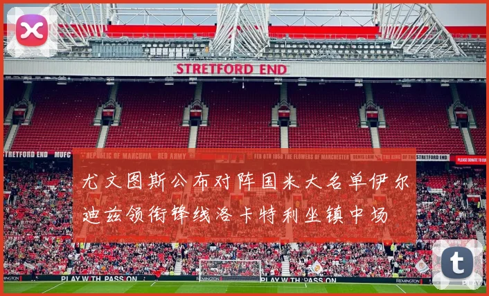 尤文图斯公布对阵国米大名单伊尔迪兹领衔锋线洛卡特利坐镇中场