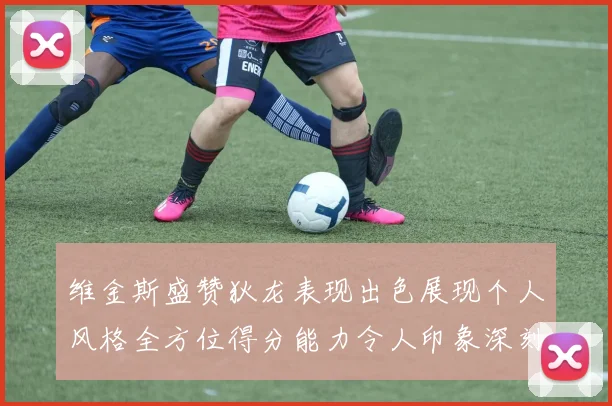 维金斯盛赞狄龙表现出色展现个人风格全方位得分能力令人印象深刻