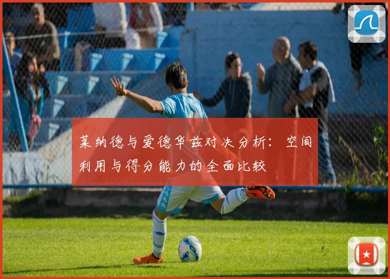 莱纳德与爱德华兹对决分析：空间利用与得分能力的全面比较