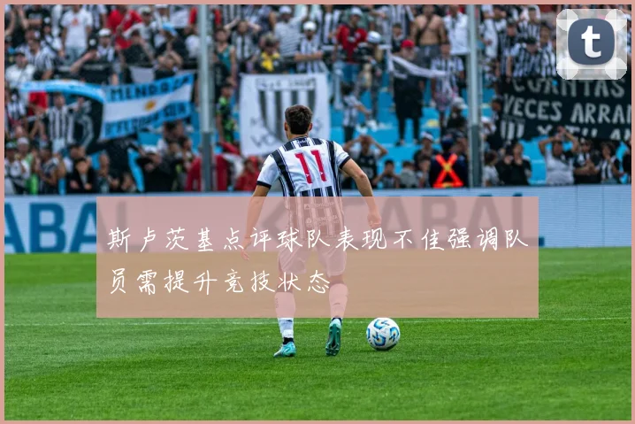 斯卢茨基点评球队表现不佳强调队员需提升竞技状态