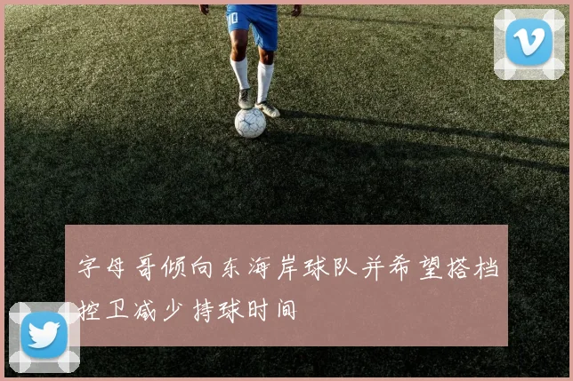 字母哥倾向东海岸球队并希望搭档控卫减少持球时间