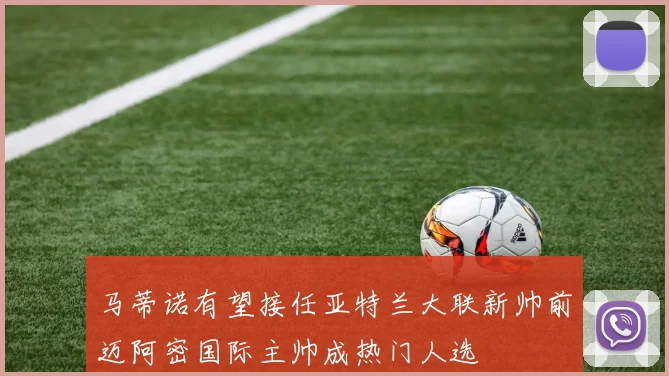 马蒂诺有望接任亚特兰大联新帅前迈阿密国际主帅成热门人选