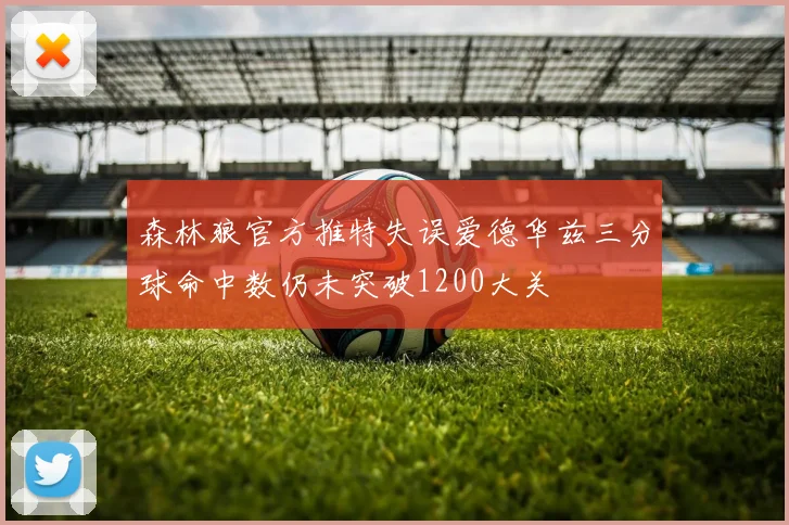 森林狼官方推特失误爱德华兹三分球命中数仍未突破1200大关