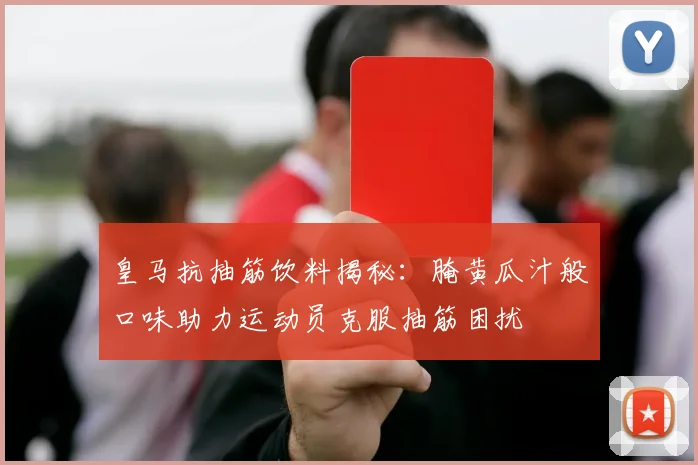 皇马抗抽筋饮料揭秘：腌黄瓜汁般口味助力运动员克服抽筋困扰