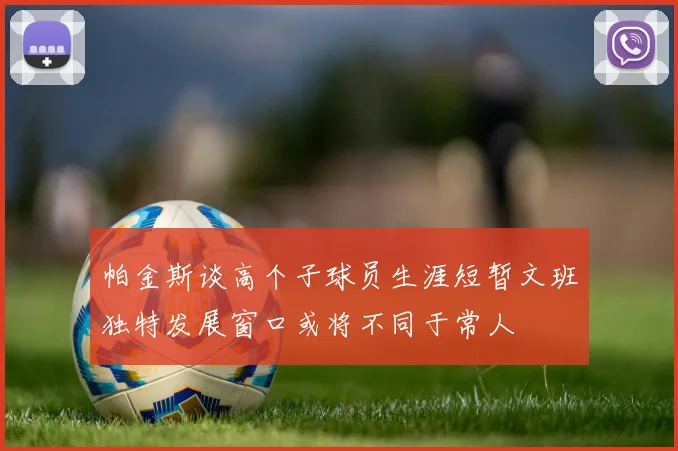 帕金斯谈高个子球员生涯短暂文班独特发展窗口或将不同于常人