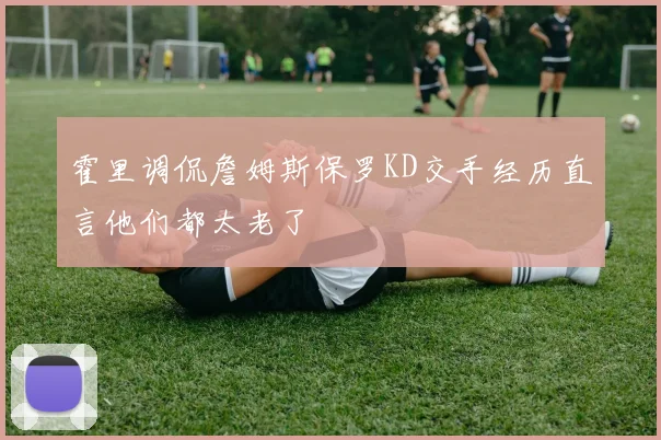 霍里调侃詹姆斯保罗KD交手经历直言他们都太老了