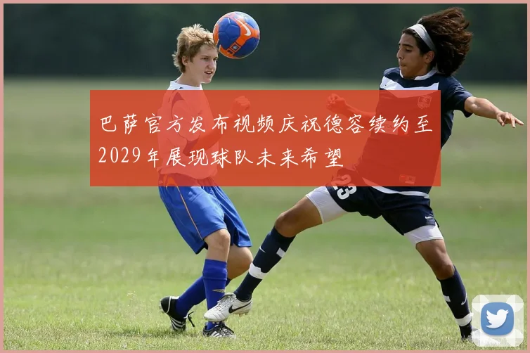 巴萨官方发布视频庆祝德容续约至2029年展现球队未来希望