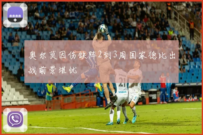 奥尔莫因伤缺阵2到3周国家德比出战前景堪忧