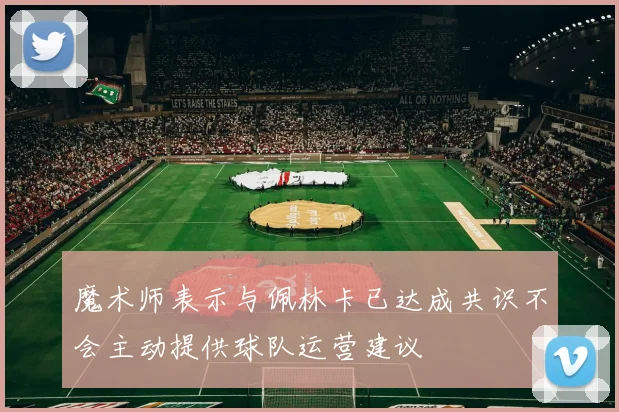 魔术师表示与佩林卡已达成共识不会主动提供球队运营建议