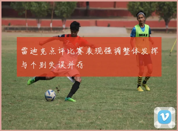 雷迪克点评比赛表现强调整体发挥与个别失误并存