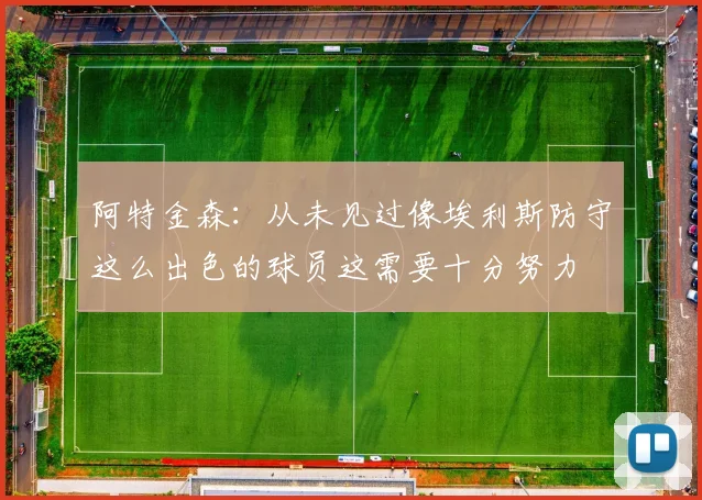 阿特金森：从未见过像埃利斯防守这么出色的球员这需要十分努力