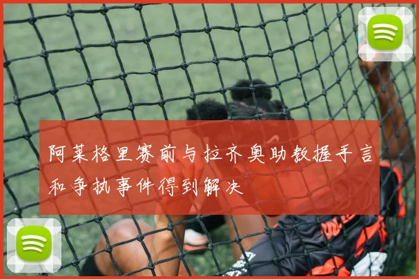 阿莱格里赛前与拉齐奥助教握手言和争执事件得到解决