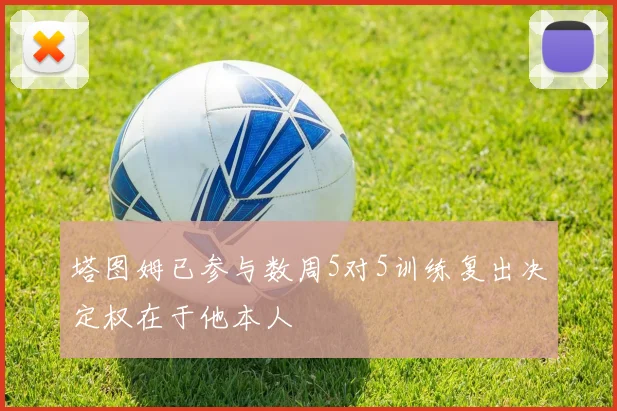 塔图姆已参与数周5对5训练复出决定权在于他本人
