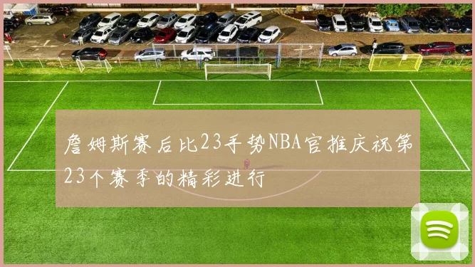 詹姆斯赛后比23手势NBA官推庆祝第23个赛季的精彩进行